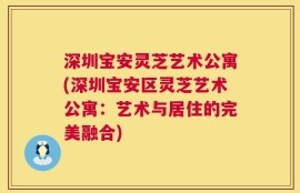 深圳宝安灵芝艺术公寓(深圳宝安区灵芝艺术公寓：艺术与居住的完美融合)