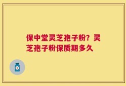 保中堂灵芝孢子粉？灵芝孢子粉保质期多久