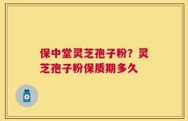 保中堂灵芝孢子粉？灵芝孢子粉保质期多久