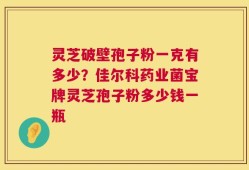 灵芝破壁孢子粉一克有多少？佳尔科药业菌宝牌灵芝孢子粉多少钱一瓶