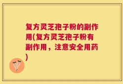 复方灵芝孢子粉的副作用(复方灵芝孢子粉有副作用，注意安全用药)