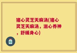 猪心灵芝天麻汤(猪心灵芝天麻汤，滋心养神，舒缓身心)