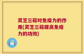 灵芝三萜对免疫力的作用(灵芝三萜提高免疫力的功效)