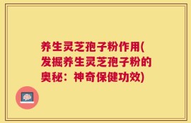 养生灵芝孢子粉作用(发掘养生灵芝孢子粉的奥秘：神奇保健功效)