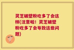 灵芝破壁粉吃多了会这样(注意啦！灵芝破壁粉吃多了会导致这些问题)