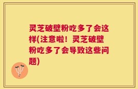 灵芝破壁粉吃多了会这样(注意啦！灵芝破壁粉吃多了会导致这些问题)