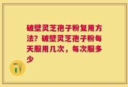 破壁灵芝孢子粉复用方法？破壁灵芝孢子粉每天服用几次，每次服多少