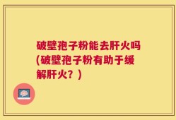 破壁孢子粉能去肝火吗(破壁孢子粉有助于缓解肝火？)