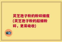 灵芝孢子粉的粉碎细度(灵芝孢子粉的超细粉碎，更易吸收)