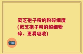 灵芝孢子粉的粉碎细度(灵芝孢子粉的超细粉碎，更易吸收)
