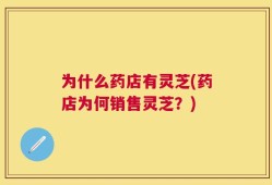为什么药店有灵芝(药店为何销售灵芝？)