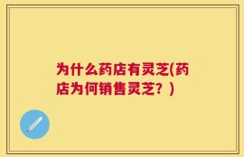 为什么药店有灵芝(药店为何销售灵芝？)
