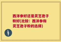 西洋参好还是灵芝孢子粉好(比较：西洋参和灵芝孢子粉的选择)