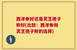 西洋参好还是灵芝孢子粉好(比较：西洋参和灵芝孢子粉的选择)