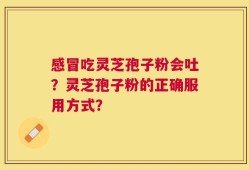 感冒吃灵芝孢子粉会吐？灵芝孢子粉的正确服用方式？