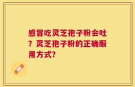 感冒吃灵芝孢子粉会吐？灵芝孢子粉的正确服用方式？