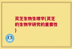 灵芝生物生理学(灵芝的生物学研究的重要性)