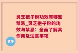 灵芝孢子粉功效有哪些禁忌_灵芝孢子粉的功效与禁忌：全面了解其作用及注意事项