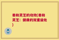 姜和灵芝的功效(姜和灵芝：健康的双重益处)