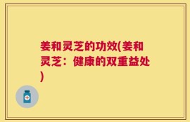 姜和灵芝的功效(姜和灵芝：健康的双重益处)