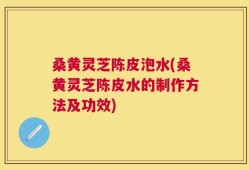 桑黄灵芝陈皮泡水(桑黄灵芝陈皮水的制作方法及功效)