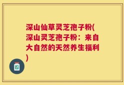 深山仙草灵芝孢子粉(深山灵芝孢子粉：来自大自然的天然养生福利)