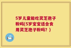 5岁儿童能吃灵芝孢子粉吗(5岁宝宝适合食用灵芝孢子粉吗？)