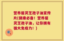 营养屋灵芝孢子油宣传片(健康必备！营养屋灵芝孢子油，让你拥有强大免疫力！)