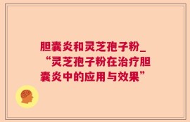 胆囊炎和灵芝孢子粉_“灵芝孢子粉在治疗胆囊炎中的应用与效果”