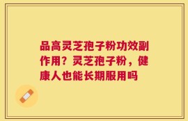 品高灵芝孢子粉功效副作用？灵芝孢子粉，健康人也能长期服用吗
