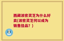 西藏波密灵芝为什么好卖(波密灵芝何以成为销售佳品？)