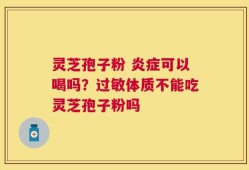 灵芝孢子粉 炎症可以喝吗？过敏体质不能吃灵芝孢子粉吗