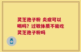 灵芝孢子粉 炎症可以喝吗？过敏体质不能吃灵芝孢子粉吗