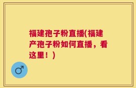 福建孢子粉直播(福建产孢子粉如何直播，看这里！)