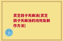 灵芝鸽子天麻汤(灵芝鸽子天麻汤的功效及制作方法)