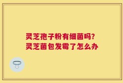 灵芝孢子粉有细菌吗？灵芝菌包发霉了怎么办