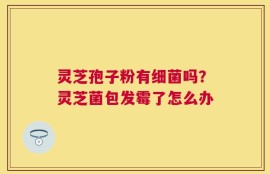灵芝孢子粉有细菌吗？灵芝菌包发霉了怎么办