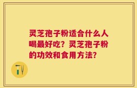 灵芝孢子粉适合什么人喝最好吃？灵芝孢子粉的功效和食用方法？