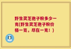 野生灵芝孢子粉多少一克(野生灵芝孢子粉价格一览，尽在一克！)