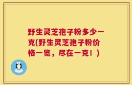 野生灵芝孢子粉多少一克(野生灵芝孢子粉价格一览，尽在一克！)