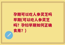 孕期可以吃人参灵芝吗早期(可以吃人参灵芝吗？孕妇早期如何正确食用？)