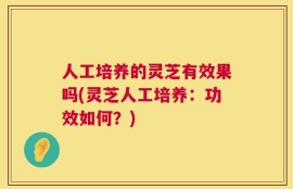 人工培养的灵芝有效果吗(灵芝人工培养：功效如何？)