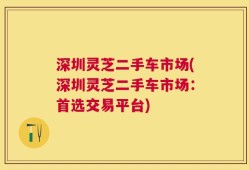深圳灵芝二手车市场(深圳灵芝二手车市场：首选交易平台)