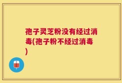 孢子灵芝粉没有经过消毒(孢子粉不经过消毒)