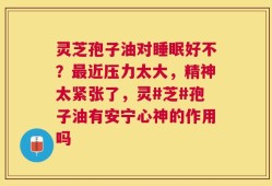 灵芝孢子油对睡眠好不？最近压力太大，精神太紧张了，灵#芝#孢子油有安宁心神的作用吗