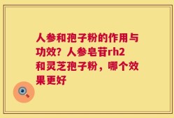 人参和孢子粉的作用与功效？人参皂苷rh2和灵芝孢子粉，哪个效果更好