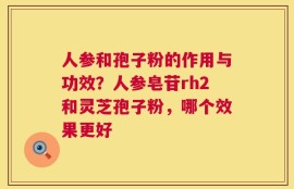 人参和孢子粉的作用与功效？人参皂苷rh2和灵芝孢子粉，哪个效果更好