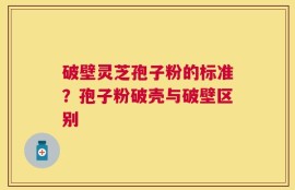 破壁灵芝孢子粉的标准？孢子粉破壳与破壁区别