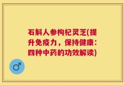 石斛人参枸杞灵芝(提升免疫力，保持健康：四种中药的功效解读)