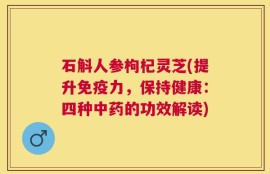 石斛人参枸杞灵芝(提升免疫力，保持健康：四种中药的功效解读)